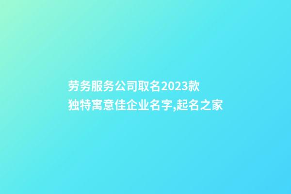 劳务服务公司取名2023款 独特寓意佳企业名字,起名之家-第1张-公司起名-玄机派